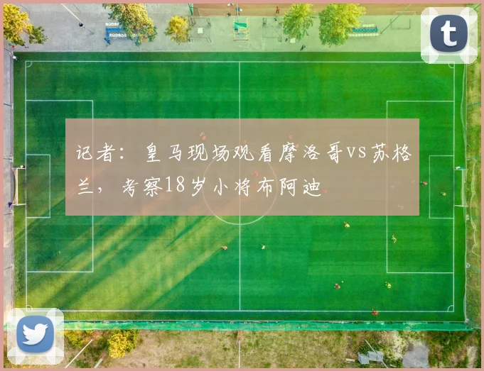 记者：皇马现场观看摩洛哥vs苏格兰，考察18岁小将布阿迪