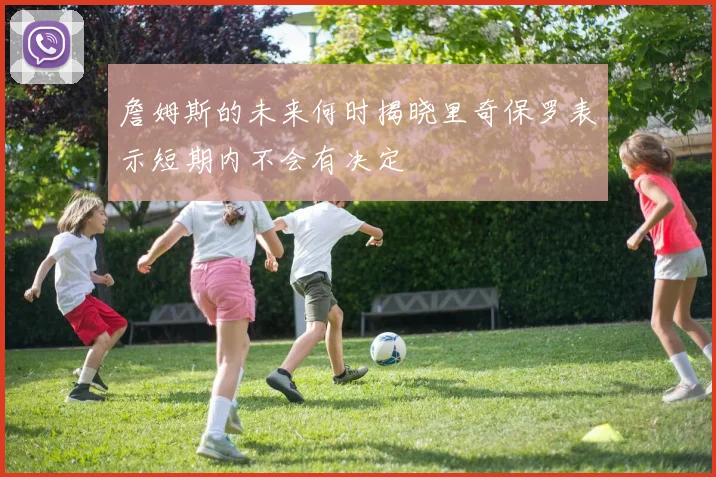 詹姆斯的未来何时揭晓里奇保罗表示短期内不会有决定
