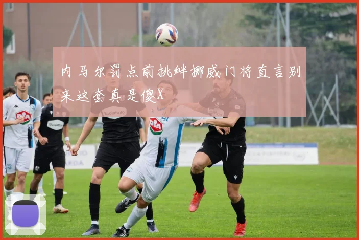 内马尔罚点前挑衅挪威门将直言别来这套真是傻X