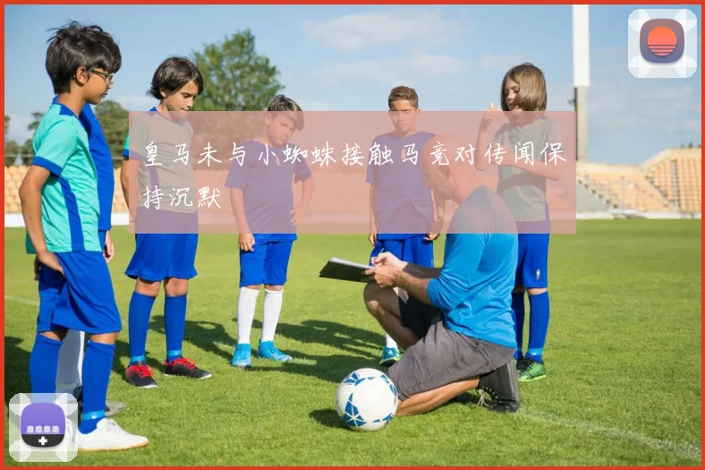 皇马未与小蜘蛛接触马竞对传闻保持沉默