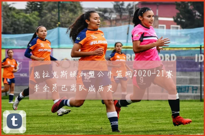 克拉克斯顿加盟公牛篮网2020-21赛季全员已离队成历史