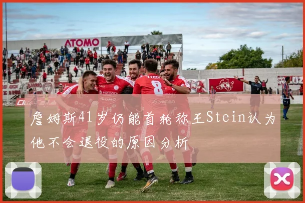 詹姆斯41岁仍能首轮称王Stein认为他不会退役的原因分析