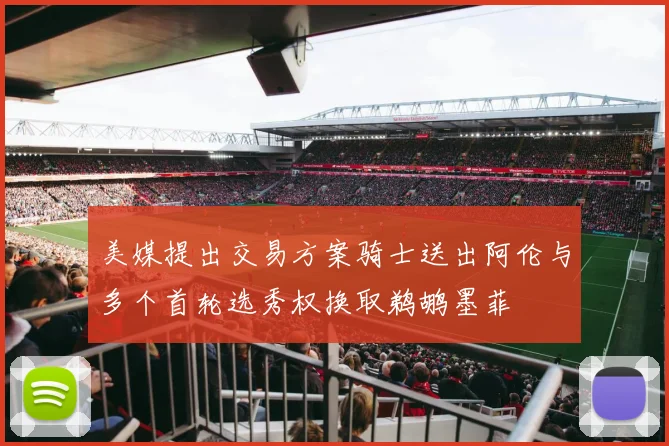 美媒提出交易方案骑士送出阿伦与多个首轮选秀权换取鹈鹕墨菲