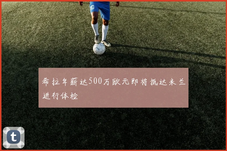 希拉年薪达500万欧元即将抵达米兰进行体检