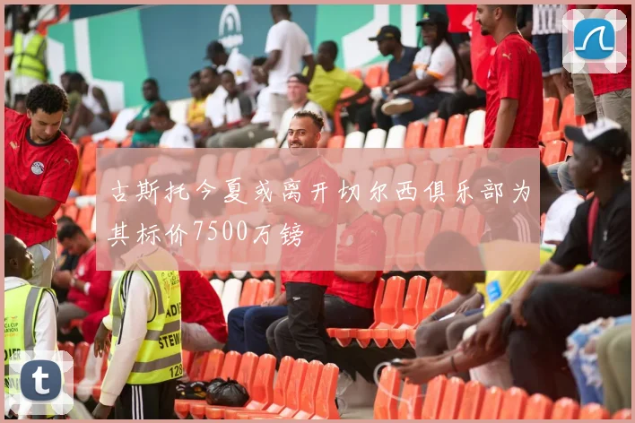 古斯托今夏或离开切尔西俱乐部为其标价7500万镑