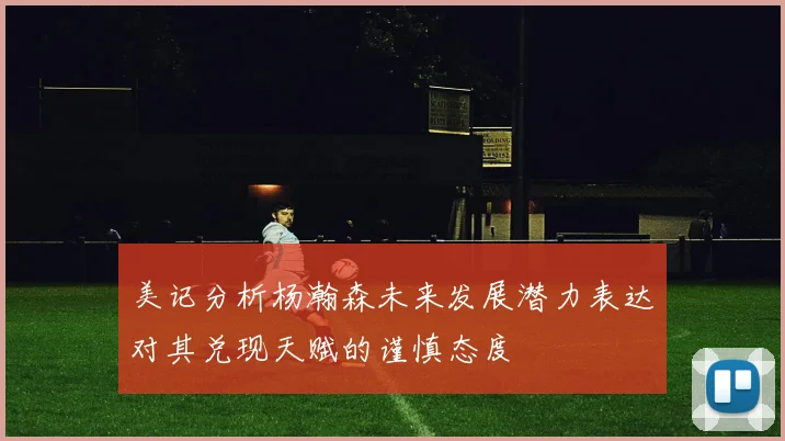 美记分析杨瀚森未来发展潜力表达对其兑现天赋的谨慎态度