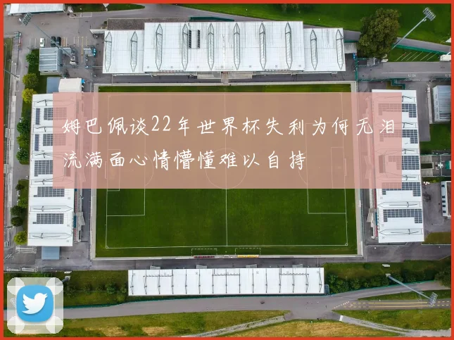 姆巴佩谈22年世界杯失利为何无泪流满面心情懵懂难以自持