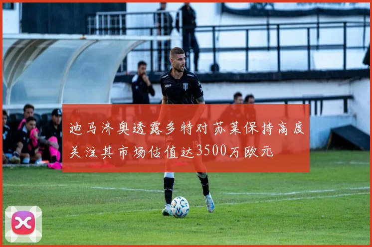 迪马济奥透露多特对苏莱保持高度关注其市场估值达3500万欧元