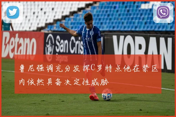 鲁尼强调充分发挥C罗特点他在禁区内依然具备决定性威胁