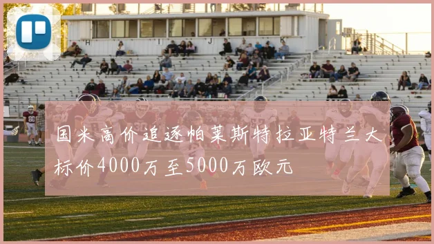 国米高价追逐帕莱斯特拉亚特兰大标价4000万至5000万欧元