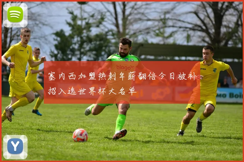 塞内西加盟热刺年薪翻倍今日被补招入选世界杯大名单