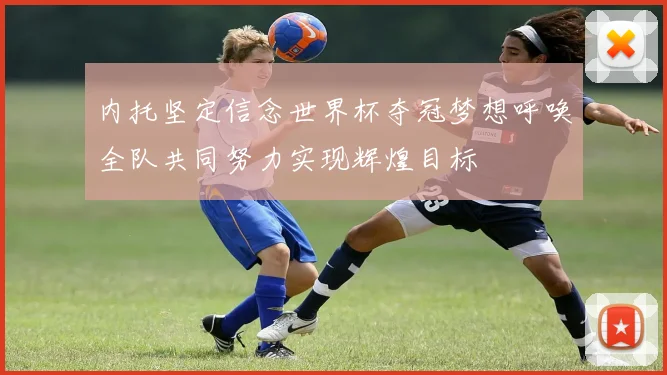 内托坚定信念世界杯夺冠梦想呼唤全队共同努力实现辉煌目标