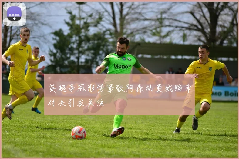 英超争冠形势紧张阿森纳曼城赔率对决引发关注