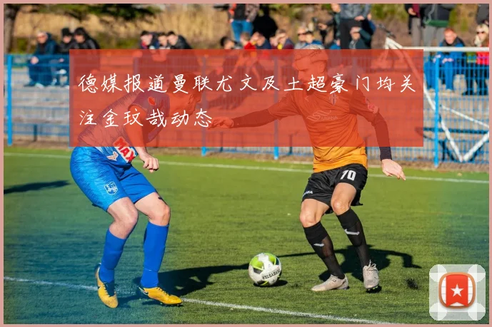德媒报道曼联尤文及土超豪门均关注金玟哉动态