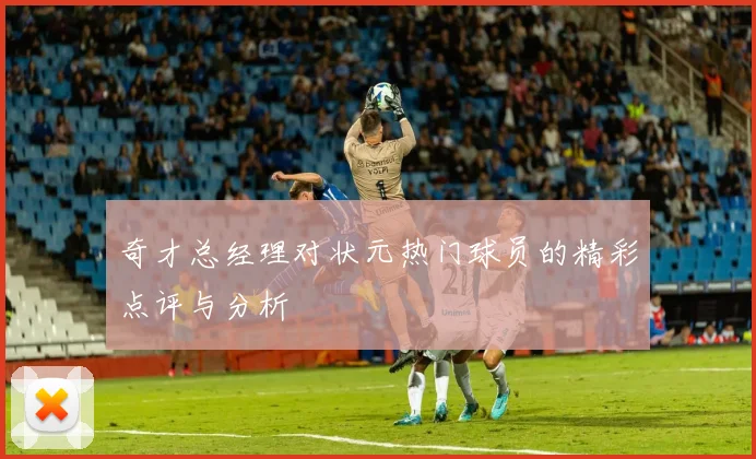 奇才总经理对状元热门球员的精彩点评与分析