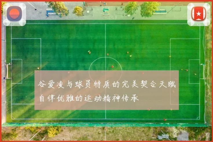 谷爱凌与球员特质的完美契合天赋自律优雅的运动精神传承