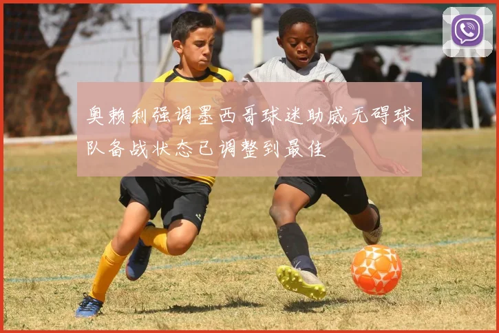奥赖利强调墨西哥球迷助威无碍球队备战状态已调整到最佳