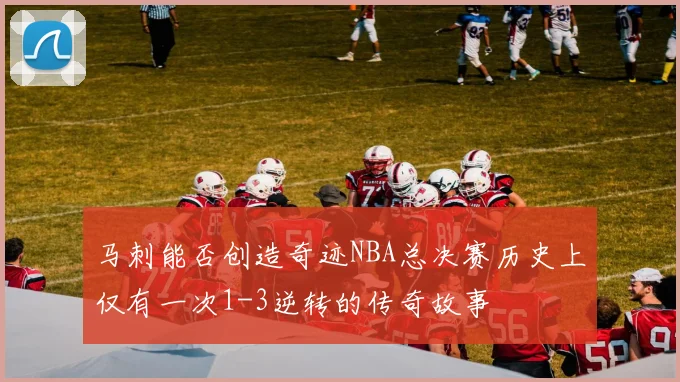 马刺能否创造奇迹NBA总决赛历史上仅有一次1-3逆转的传奇故事