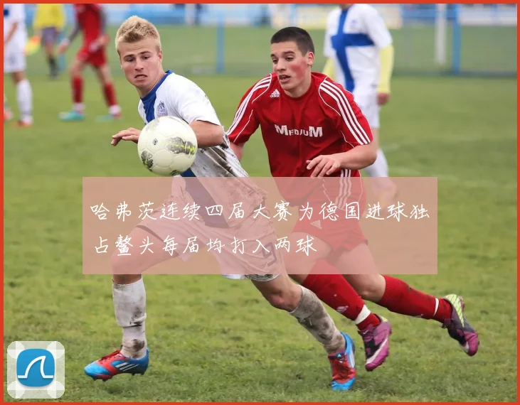 哈弗茨连续四届大赛为德国进球独占鳌头每届均打入两球