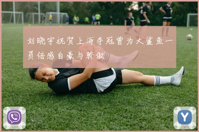 刘晓宇祝贺上海夺冠曾为大鲨鱼一员倍感自豪与骄傲