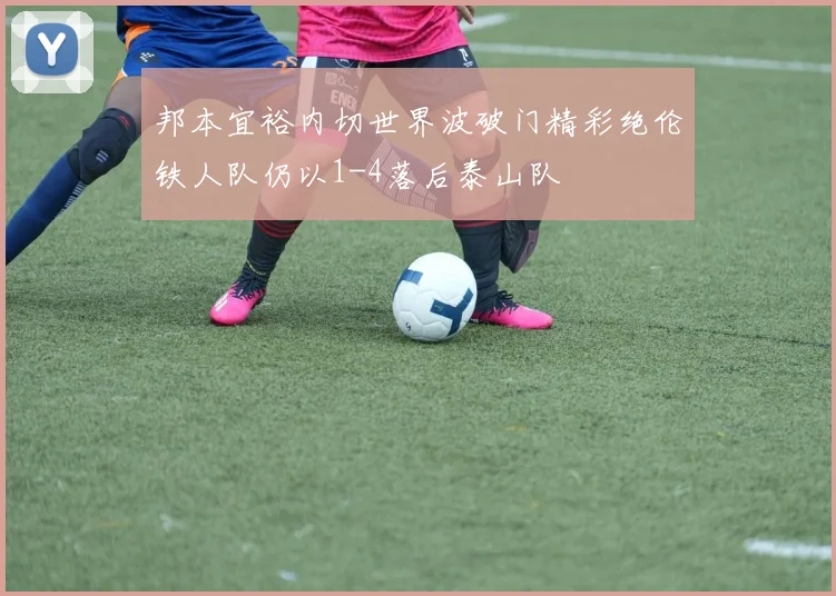 邦本宜裕内切世界波破门精彩绝伦铁人队仍以1-4落后泰山队