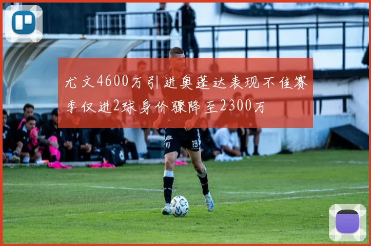 尤文4600万引进奥蓬达表现不佳赛季仅进2球身价骤降至2300万