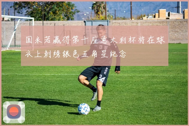 国米若赢得第十座意大利杯将在球衣上刺绣银色五角星纪念