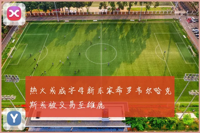 热火或成字母新东家希罗韦尔哈克斯或被交易至雄鹿