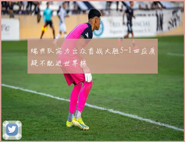 瑞典队实力出众首战大胜5-1回应质疑不配进世界杯