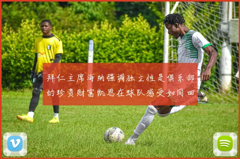 拜仁主席海纳强调独立性是俱乐部的珍贵财富凯恩在球队感受如同回家般自在