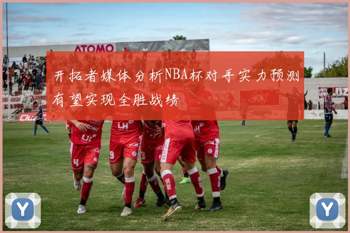 开拓者媒体分析NBA杯对手实力预测有望实现全胜战绩