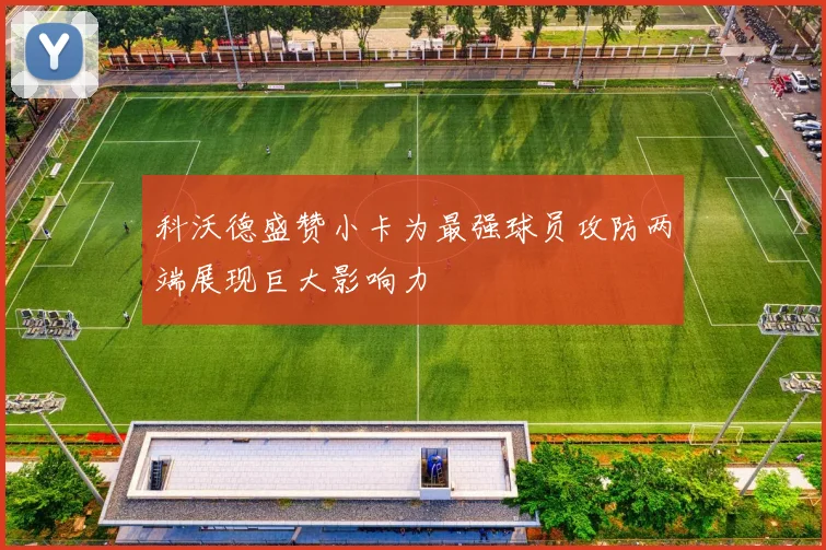 科沃德盛赞小卡为最强球员攻防两端展现巨大影响力
