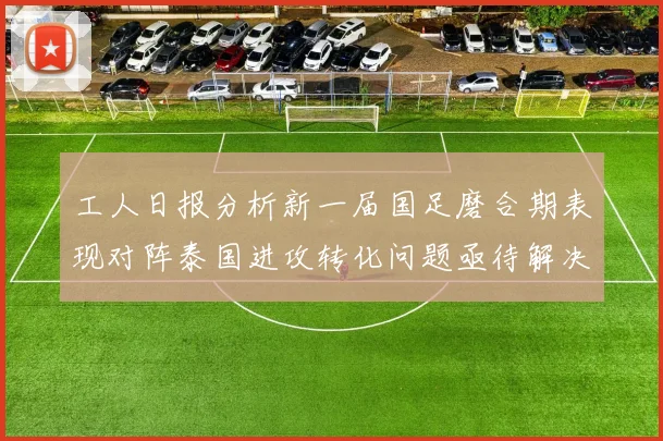 工人日报分析新一届国足磨合期表现对阵泰国进攻转化问题亟待解决