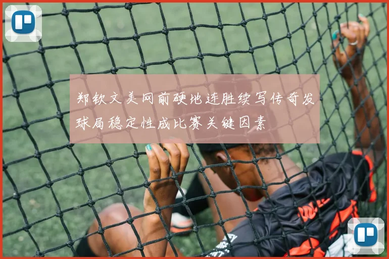 郑钦文美网前硬地连胜续写传奇发球局稳定性成比赛关键因素