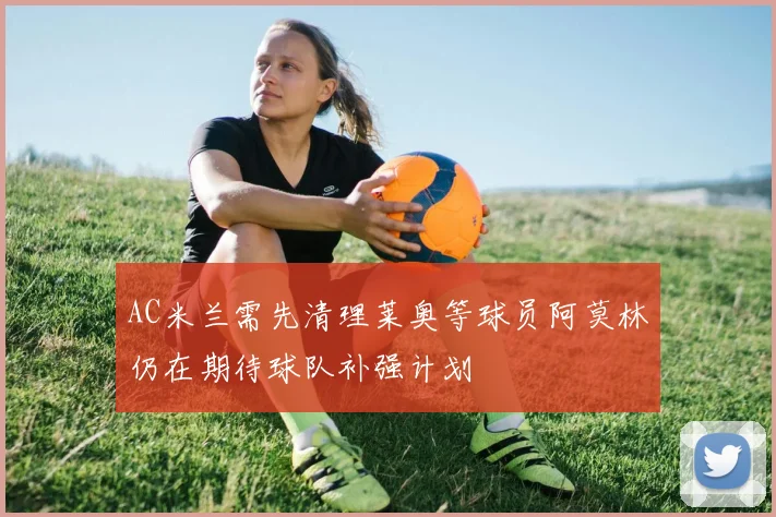 AC米兰需先清理莱奥等球员阿莫林仍在期待球队补强计划