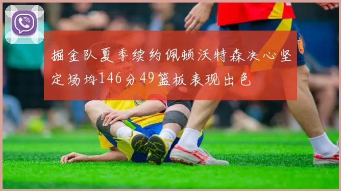 掘金队夏季续约佩顿沃特森决心坚定场均146分49篮板表现出色