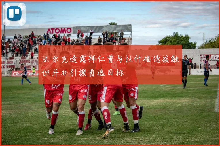 法尔克透露拜仁曾与拉什福德接触但并非引援首选目标