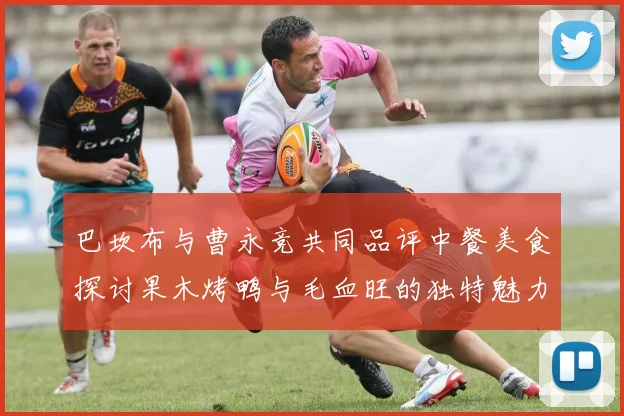 巴坎布与曹永竞共同品评中餐美食探讨果木烤鸭与毛血旺的独特魅力